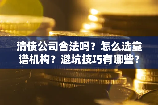 北京清债公司合法吗？怎么选靠谱机构？避坑技巧有哪些？