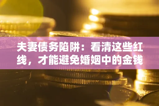 北京夫妻债务陷阱：看清这些红线，才能避免婚姻中的金钱危机