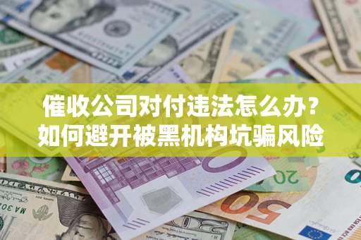 北京催收公司对付违法怎么办？如何避开被黑机构坑骗风险