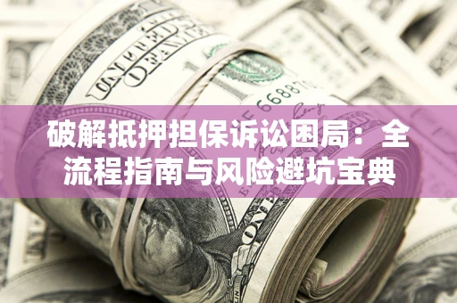 北京破解抵押担保诉讼困局:全流程指南与风险避坑宝典 北京破解抵押担保诉讼困局:全流程指南与风险避坑宝典