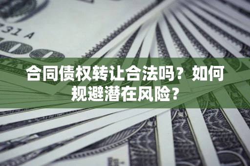 北京合同债权转让合法吗?如何规避潜在风险? 北京合同债权转让合法吗?如何规避潜在风险?