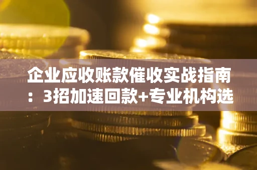 北京企业应收账款催收实战指南：3招加速回款+专业机构选择避坑