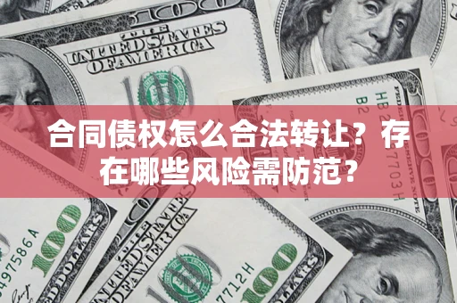 北京合同债权怎么合法转让？存在哪些风险需防范？