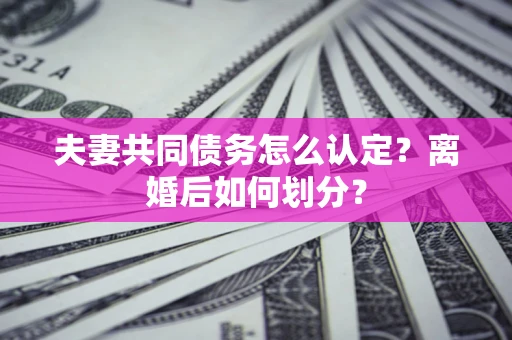 北京夫妻共同债务怎么认定？离婚后如何划分？