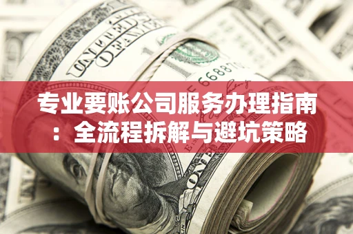 北京专业要账公司服务办理指南：全流程拆解与避坑策略