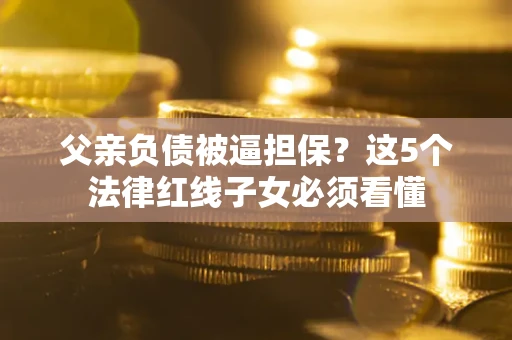 北京父亲负债被逼担保？这5个法律红线子女必须看懂