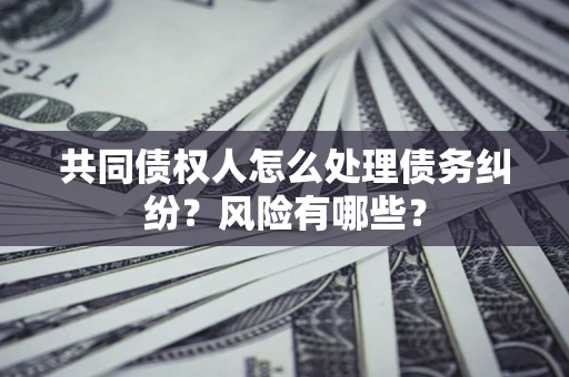 北京共同债权人怎么处理债务纠纷？风险有哪些？