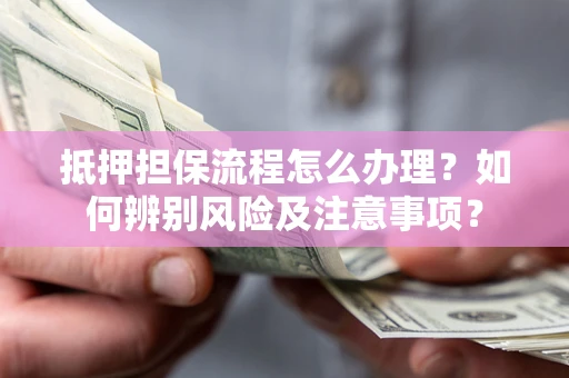 北京抵押担保流程怎么办理？如何辨别风险及注意事项？