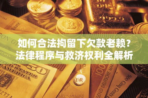 北京如何合法拘留下欠款老赖？法律程序与救济权利全解析