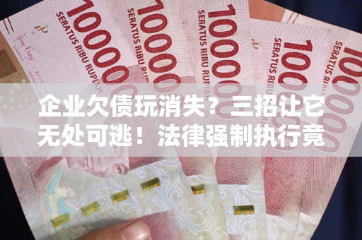 北京企业欠债玩消失？三招让它无处可逃！法律强制执行竟比讨债公司还狠？