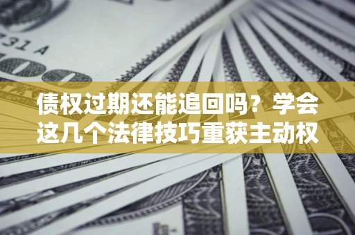 北京债权过期还能追回吗？学会这几个法律技巧重获主动权