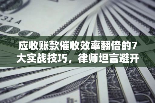 北京应收账款催收效率翻倍的7大实战技巧，律师坦言避开这些法律雷区最关键