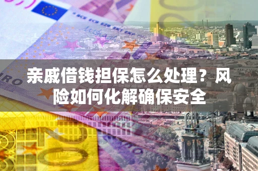北京亲戚借钱担保怎么处理？风险如何化解确保安全