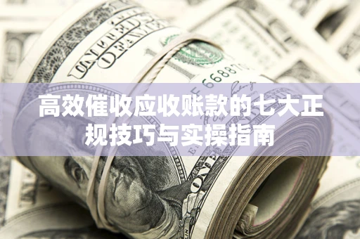 北京高效催收应收账款的七大正规技巧与实操指南
