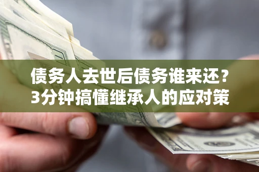 北京债务人去世后债务谁来还？3分钟搞懂继承人的应对策略