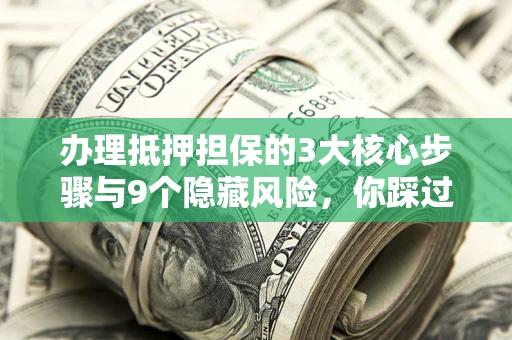 北京办理抵押担保的3大核心步骤与9个隐藏风险，你踩过哪个坑？