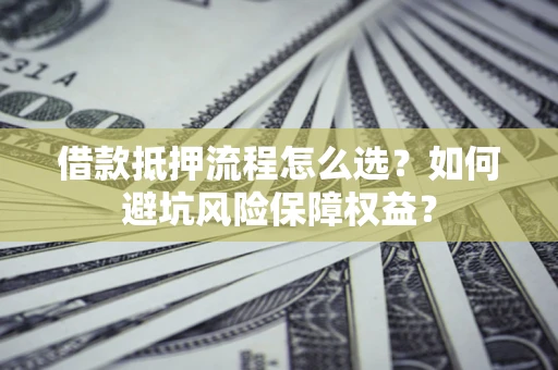 北京借款抵押流程怎么选？如何避坑风险保障权益？