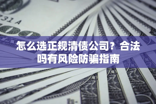 北京怎么选正规清债公司？合法吗有风险防骗指南