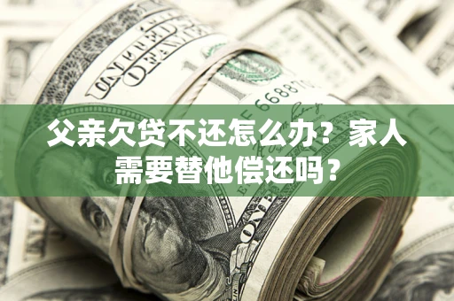 北京父亲欠贷不还怎么办？家人需要替他偿还吗？