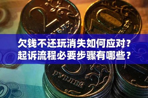 北京欠钱不还玩消失如何应对？起诉流程必要步骤有哪些？