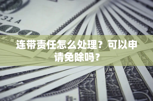 北京连带责任怎么处理？可以申请免除吗？