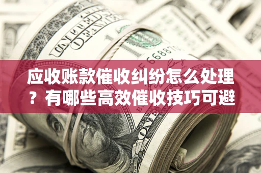 北京应收账款催收纠纷怎么处理？有哪些高效催收技巧可避免坏账？